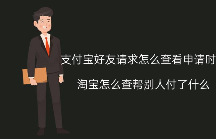 支付宝好友请求怎么查看申请时间 淘宝怎么查帮别人付了什么？